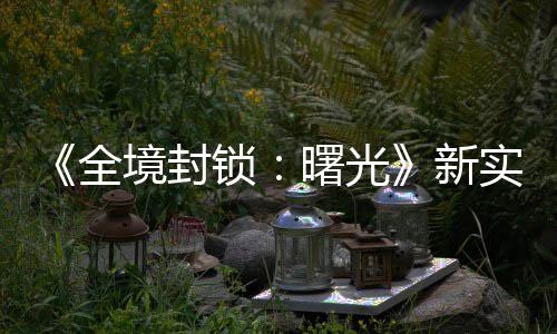 新 免境封击R全演示已登陆P费射锁曙光实机