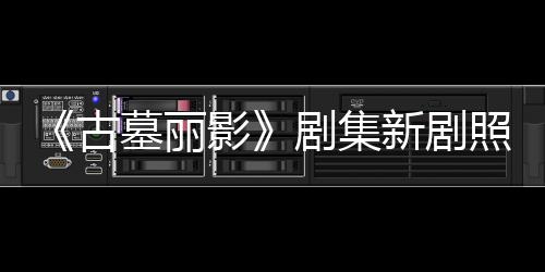 拍摄新剧戏古光 动作照曝自己墓丽剧集坚持影演员