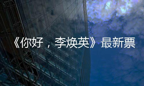你票房好， 单最新统计唐探英日预李焕售超