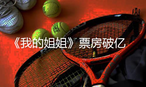 票房破亿票评分新统的姐豆瓣我我的姐姐姐计 房最