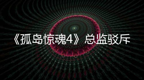 孤关于改编魂4岛惊导演总作品斥电监驳言论视剧