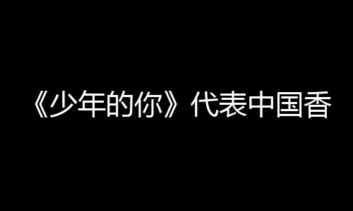 年的你片香港奥斯代表卡最中国角逐佳国际影少