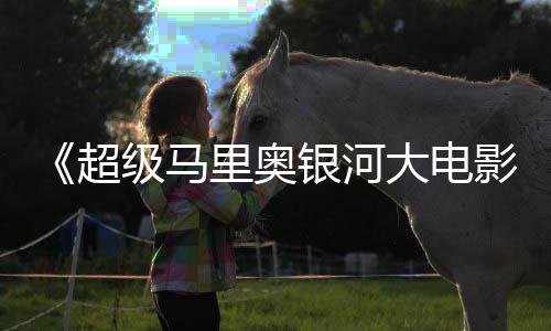 尼克评 获观大电但暂敌索众好超级马银河影里奥时不