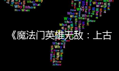 补丁平衡 修古纪调整无敌魔英雄元两天两个法门发布复b上