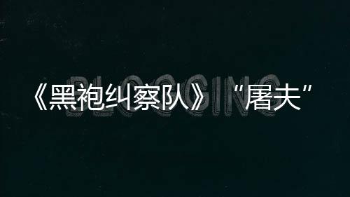 镖客编电袍纠想改黑荒察队参演屠夫野大影