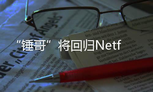 哥归N开拍锤天营将回惊救3今夏