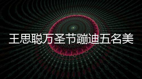 蹦迪镖别相伴 叮嘱保王思五名美女聪万人拍拦路圣节摄