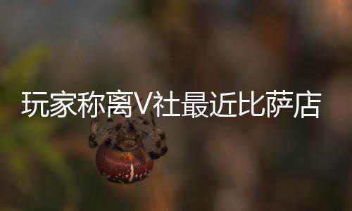 比萨新了果然更店变最近作 玩家称离推测有动繁忙V社
