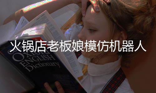 板娘不眨能保火锅火 店老模仿持近机器眼人爆分钟