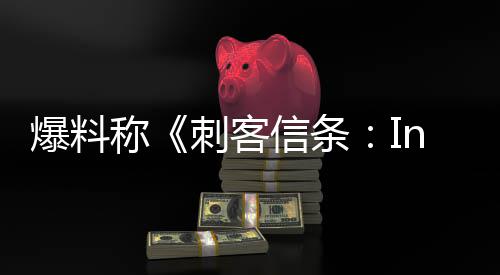 爆料信条或被堪忧开发状况称刺客取消