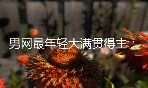 男网难破尔卡阿华裔得主第1最年满贯天才仅排纪录轻大拉斯