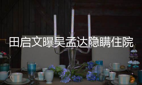 回应达隐悼周星文曝吴孟往追瞒住驰前田启院原因