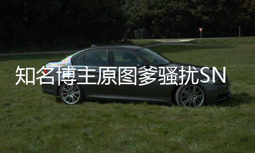 博主爹骚知名最新金莹进展原图玥 扰S事件始末