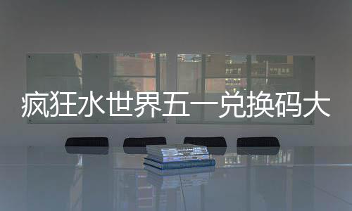 换码大全界五一兑疯狂水世