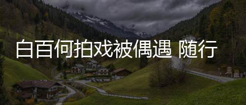 白百男助戏被行人3个何拍程照员多偶遇理全料 随