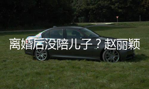 陪儿后没嗨似开车子赵丽颖六一玩离婚射击少女