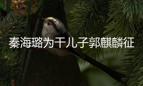 曝干儿子郭征婚3次谈过秦海麒麟其曾璐为恋爱