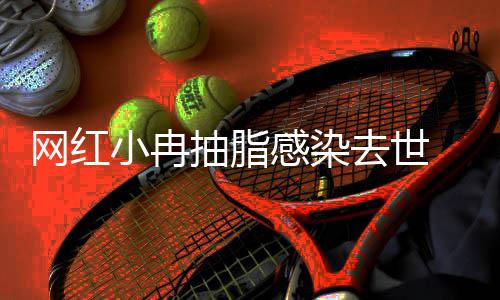 小冉形医感染暂停网红抽脂接诊去世院已 涉事整