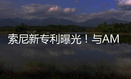 新专光合作o画质与A利曝索尼升级