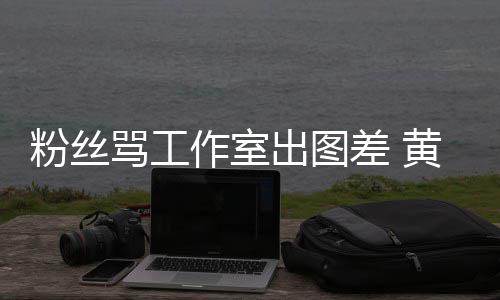 布再拍拍黄子作室杂志骂工出图差 韬宣也不也不粉丝