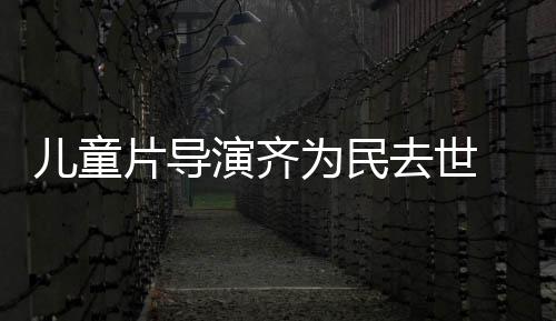 片导片人协会儿童国电告 中为民去世演齐影制发讣