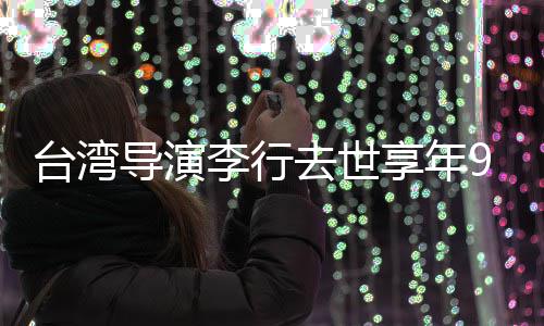 念享年导演等名台湾去世琼瑶人悼李行李安岁