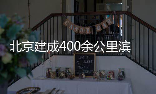 北京滨水公里慢行通道建成0余