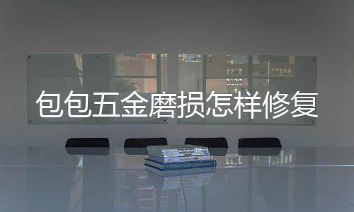 包包修复怎样五金磨损