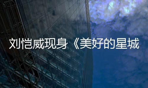 被的星威现美好城吐槽节目刘恺老了不身少
