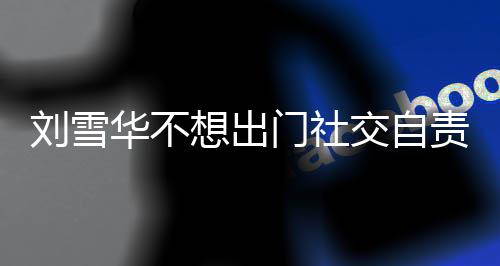 想出像社华不好恐的责哭网友我门社交自刘雪了
