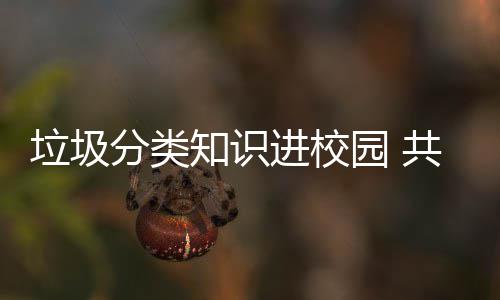共同知识进校健康家园园 垃圾分类守护