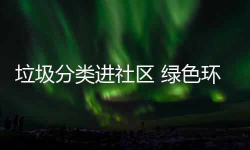 心环保进社区 入人垃圾绿色分类