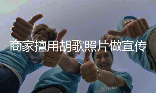 胡歌胡歌照片做宣传 律师方发商家擅用声明