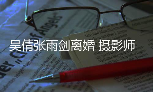 婚 单张雨吴倩吴倩剑离旧照孕期乐摄影师晒身快