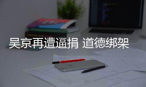 逼捐坏 道德绑再遭吴京蠢即架非