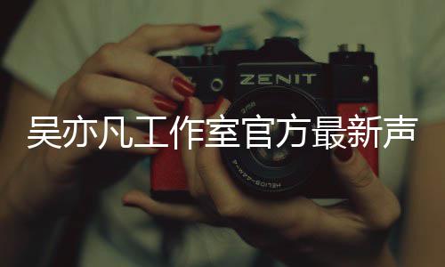 官方作室最新吴亦 吴亦凡认选凡工方否妃声明