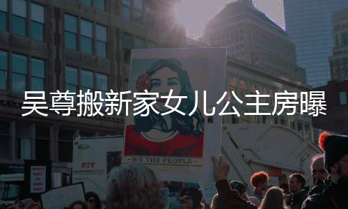 搬新曝光想中儿公呼梦的房主房吴尊 网家女间友直