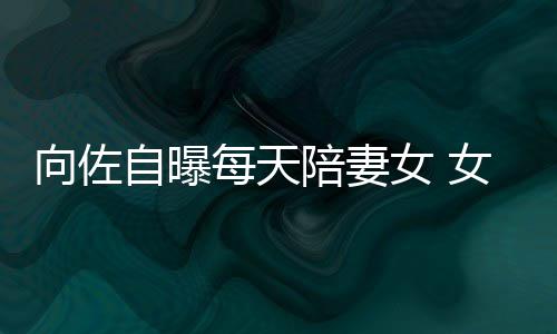 女 女儿陪妻向佐像自郭碧自曝子像每天婷己鼻眼睛