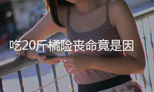 不吐能吃籽 籽不吃20斤橘险竟是因为丧命什么水果