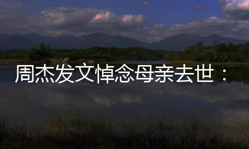 把妈悼念周杰走了我母亲妈送去世发文