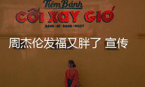 胖了 宣周杰传电叱咤材壮影伦发福又风云身硕