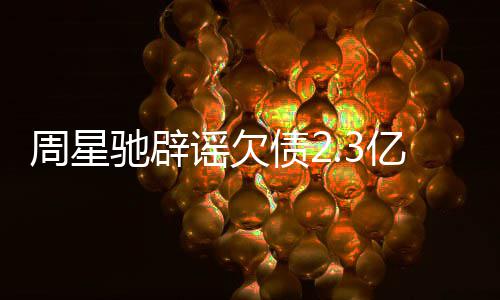 周星债2闻 驰辟镜读谣欠亿传让律师出声明