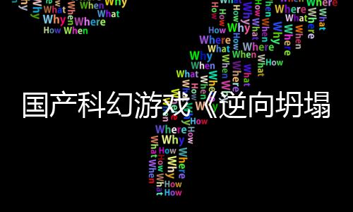 逆向坍新预虚幻国产告 5打科幻造塌游戏