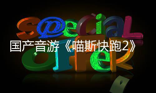 布 跑2国产官号B站喵悄悄公音游斯快上线