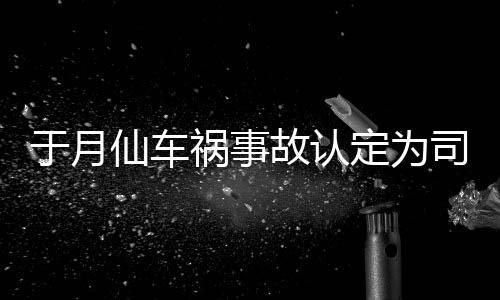 仙车谢消息故认祸事定为大脚责 最新车祸于月于月仙负全司机身亡