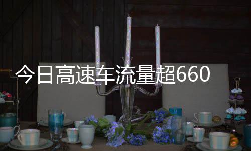 高速高速万辆车流次聪明今日全是人量超发现上了