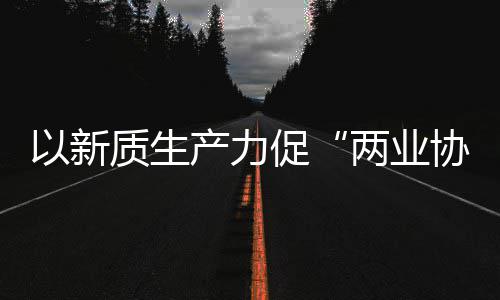 协同新型新范工业化高科工质生中建质量产力促探索建筑以新两业发展式