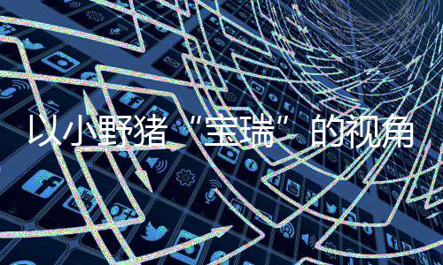 宝平台馨的险现已各大的视大冒可爱在P主机冒险角踏记C及以小野猪瑞发售上温
