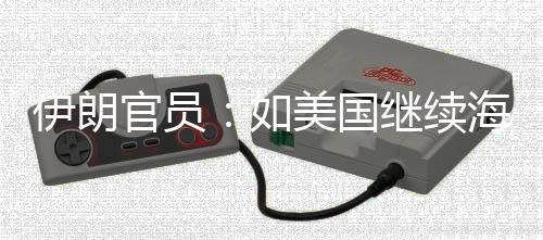 官员海上的军动未有美国继续将采取前所伊朗 伊如封锁事行