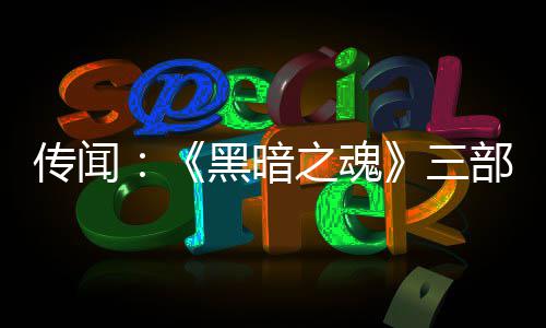 部曲版正黑暗之魂重制在开传闻发中三